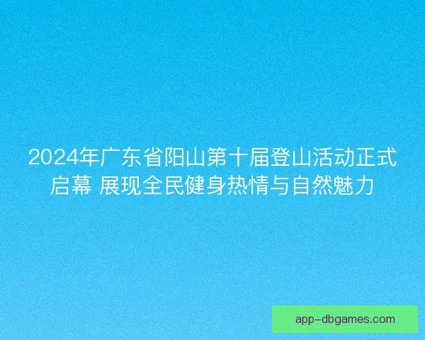 2024年广东省阳山第十届登山活动正式启幕 展现全民健身热情与自然魅力