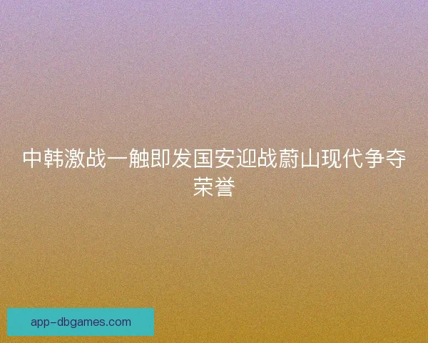 中韩激战一触即发国安迎战蔚山现代争夺荣誉