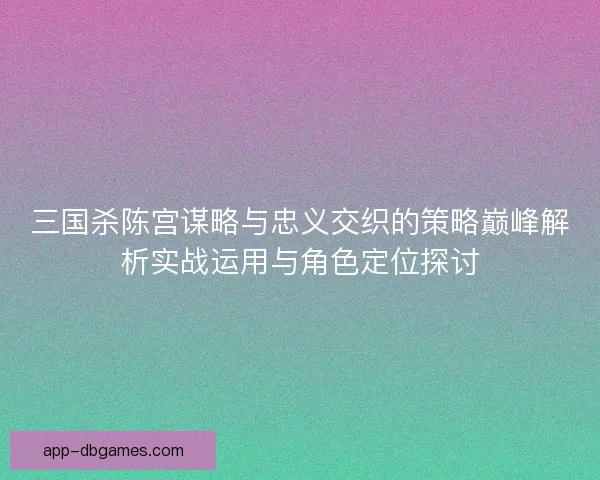 三国杀陈宫谋略与忠义交织的策略巅峰解析实战运用与角色定位探讨