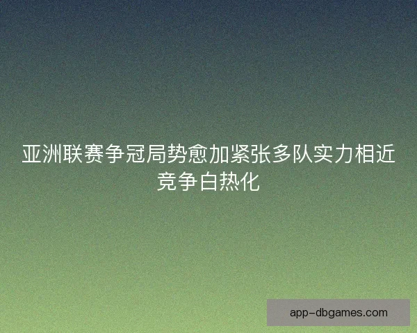 亚洲联赛争冠局势愈加紧张多队实力相近竞争白热化